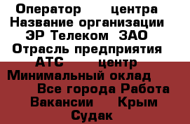 Оператор Call-центра › Название организации ­ ЭР-Телеком, ЗАО › Отрасль предприятия ­ АТС, call-центр › Минимальный оклад ­ 25 000 - Все города Работа » Вакансии   . Крым,Судак